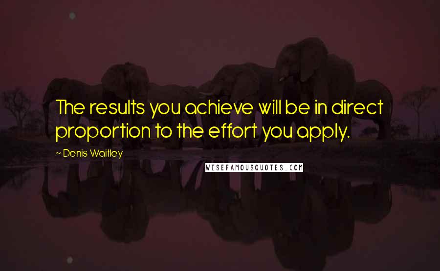 Denis Waitley Quotes: The results you achieve will be in direct proportion to the effort you apply.