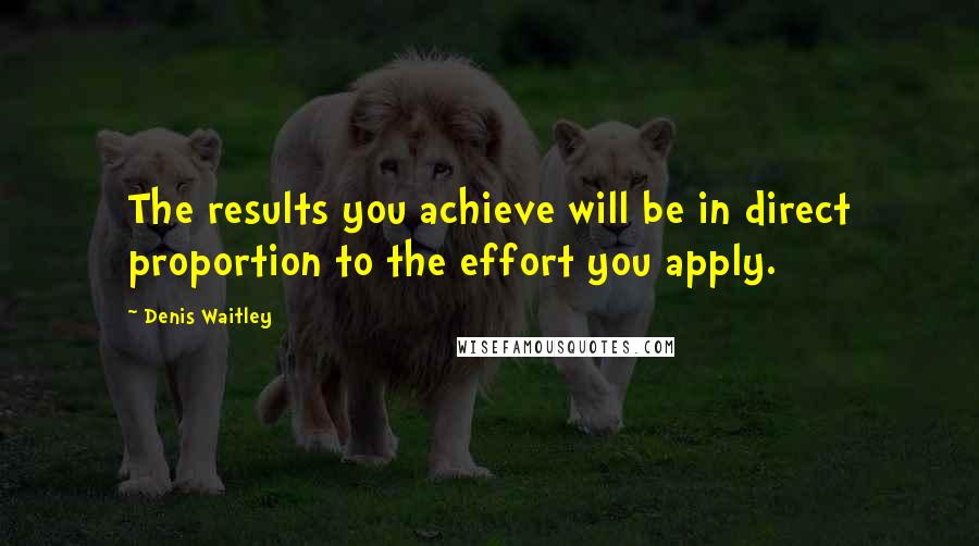 Denis Waitley Quotes: The results you achieve will be in direct proportion to the effort you apply.