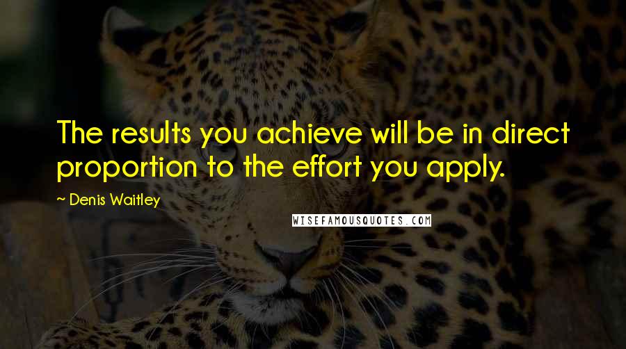 Denis Waitley Quotes: The results you achieve will be in direct proportion to the effort you apply.