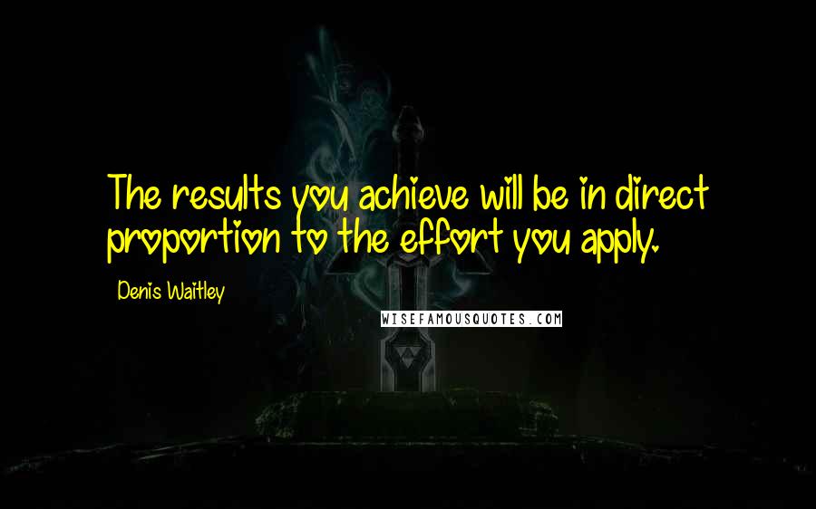 Denis Waitley Quotes: The results you achieve will be in direct proportion to the effort you apply.