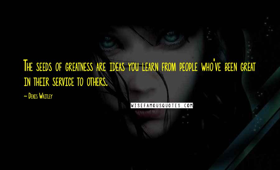 Denis Waitley Quotes: The seeds of greatness are ideas you learn from people who've been great in their service to others.