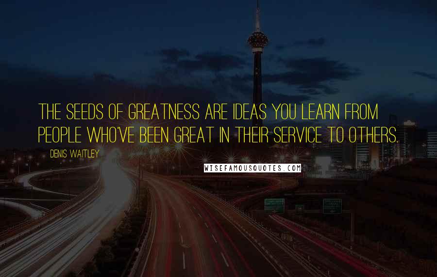 Denis Waitley Quotes: The seeds of greatness are ideas you learn from people who've been great in their service to others.