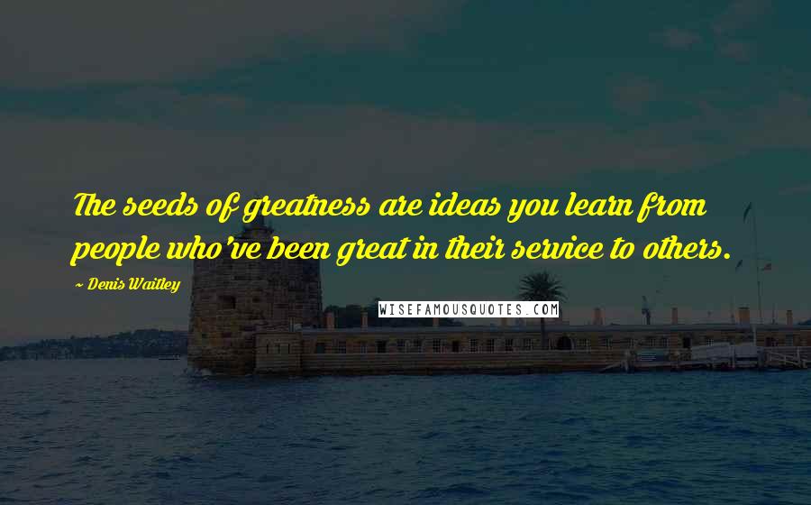 Denis Waitley Quotes: The seeds of greatness are ideas you learn from people who've been great in their service to others.