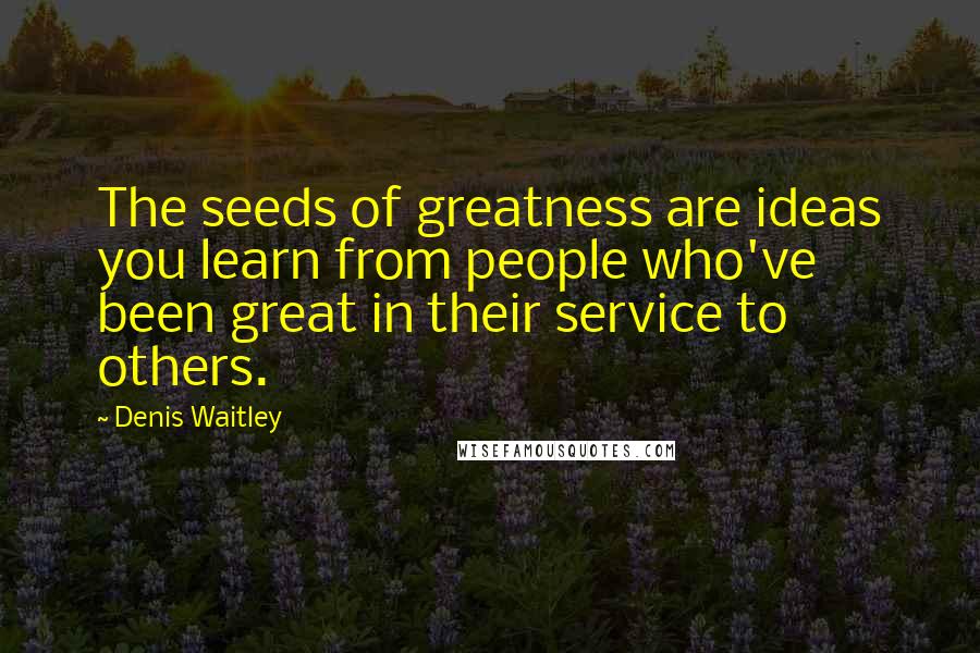Denis Waitley Quotes: The seeds of greatness are ideas you learn from people who've been great in their service to others.