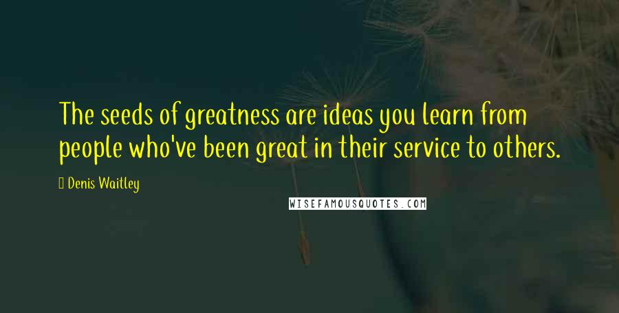 Denis Waitley Quotes: The seeds of greatness are ideas you learn from people who've been great in their service to others.