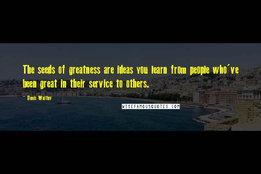 Denis Waitley Quotes: The seeds of greatness are ideas you learn from people who've been great in their service to others.