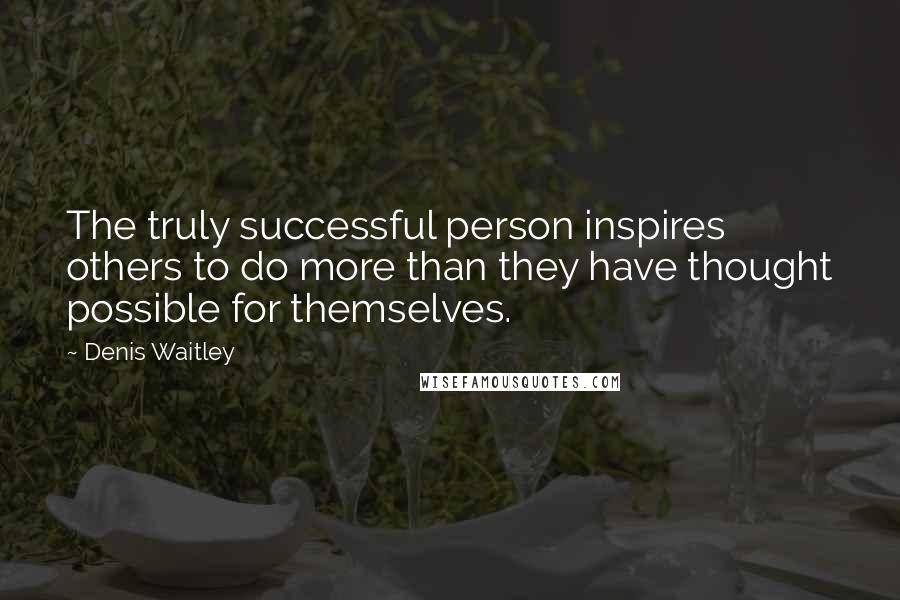 Denis Waitley Quotes: The truly successful person inspires others to do more than they have thought possible for themselves.