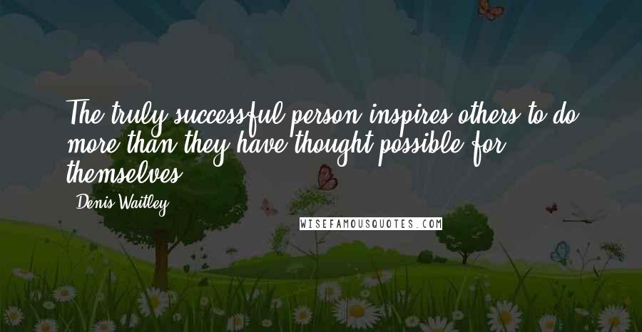 Denis Waitley Quotes: The truly successful person inspires others to do more than they have thought possible for themselves.