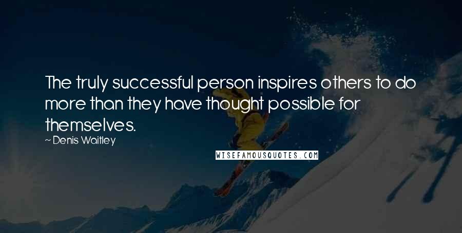 Denis Waitley Quotes: The truly successful person inspires others to do more than they have thought possible for themselves.