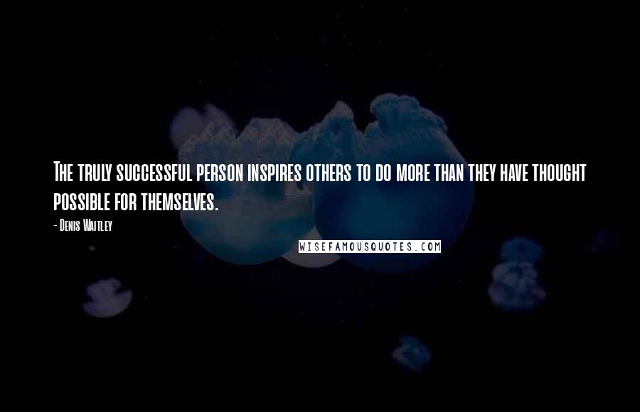 Denis Waitley Quotes: The truly successful person inspires others to do more than they have thought possible for themselves.