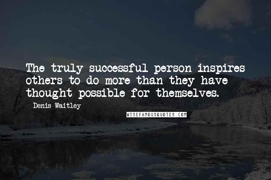 Denis Waitley Quotes: The truly successful person inspires others to do more than they have thought possible for themselves.