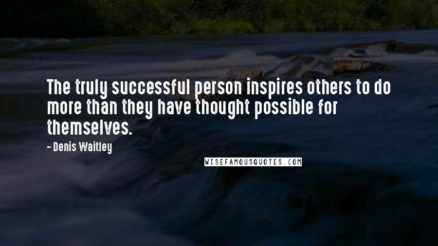 Denis Waitley Quotes: The truly successful person inspires others to do more than they have thought possible for themselves.