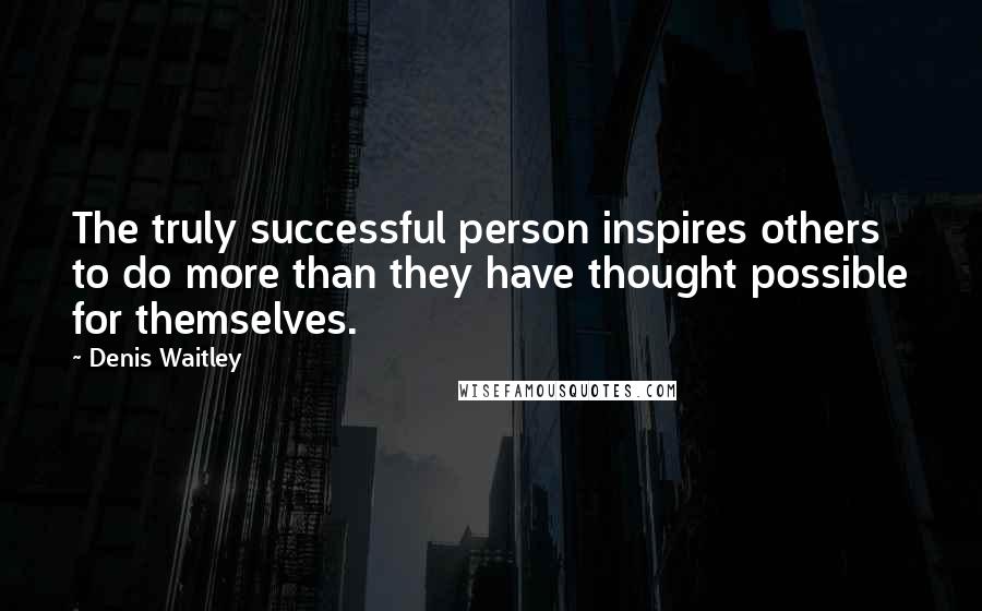 Denis Waitley Quotes: The truly successful person inspires others to do more than they have thought possible for themselves.