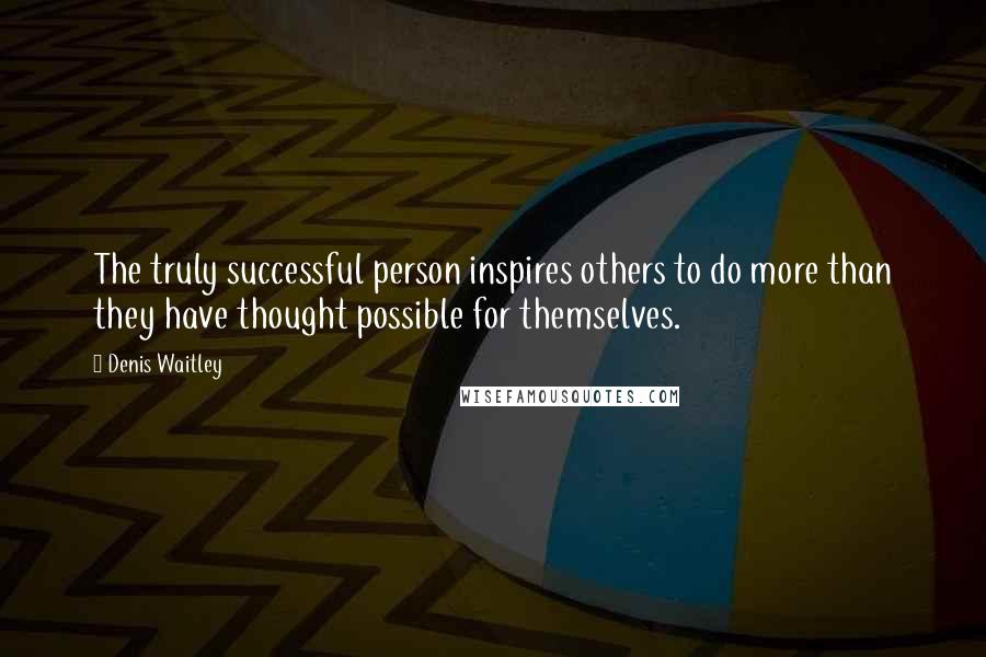 Denis Waitley Quotes: The truly successful person inspires others to do more than they have thought possible for themselves.