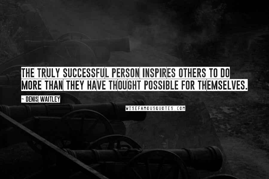 Denis Waitley Quotes: The truly successful person inspires others to do more than they have thought possible for themselves.