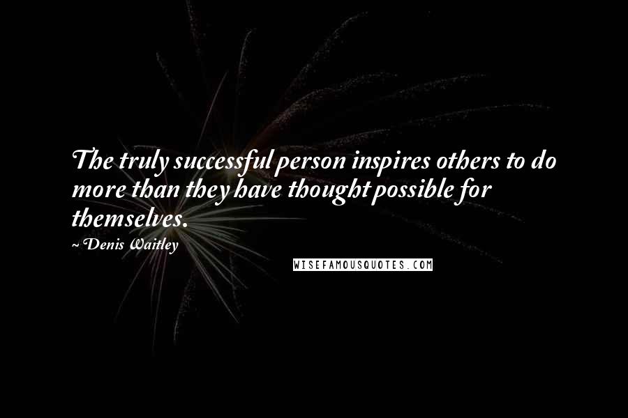 Denis Waitley Quotes: The truly successful person inspires others to do more than they have thought possible for themselves.