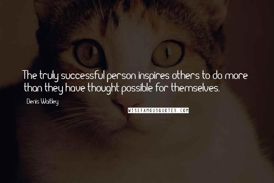 Denis Waitley Quotes: The truly successful person inspires others to do more than they have thought possible for themselves.