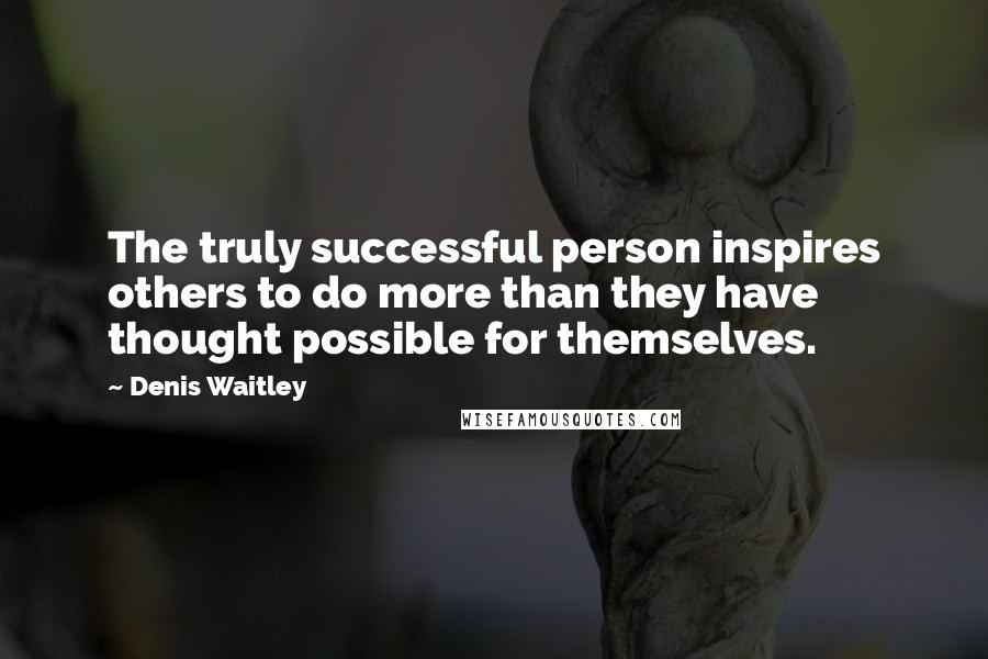 Denis Waitley Quotes: The truly successful person inspires others to do more than they have thought possible for themselves.