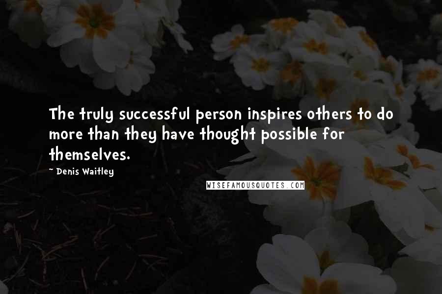 Denis Waitley Quotes: The truly successful person inspires others to do more than they have thought possible for themselves.