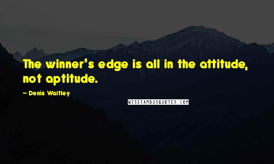 Denis Waitley Quotes: The winner's edge is all in the attitude,  not aptitude.