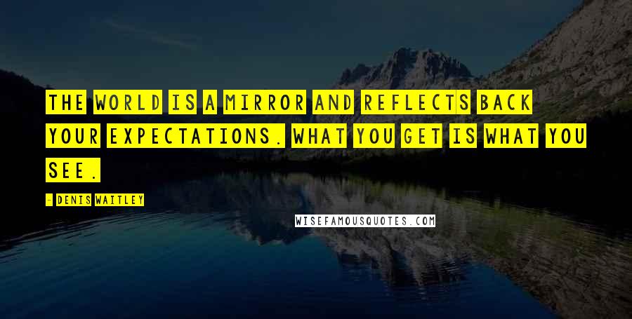 Denis Waitley Quotes: The world is a mirror and reflects back your expectations. What you get is what you see.