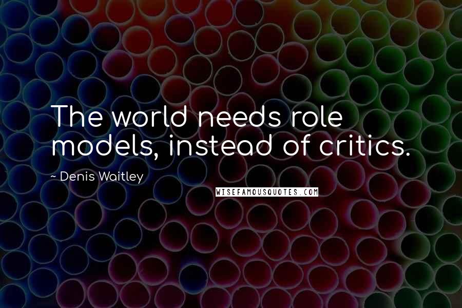 Denis Waitley Quotes: The world needs role models, instead of critics.