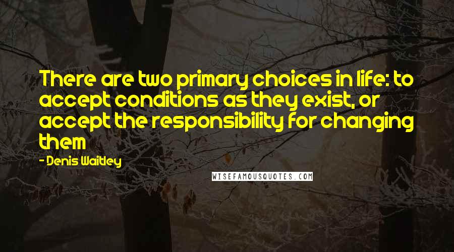 Denis Waitley Quotes: There are two primary choices in life: to accept conditions as they exist, or accept the responsibility for changing them