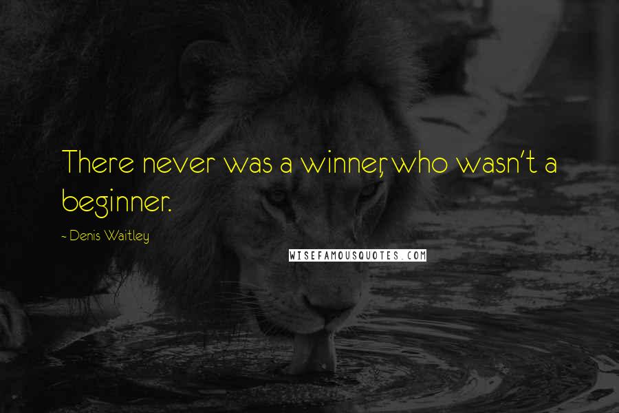 Denis Waitley Quotes: There never was a winner, who wasn't a beginner.