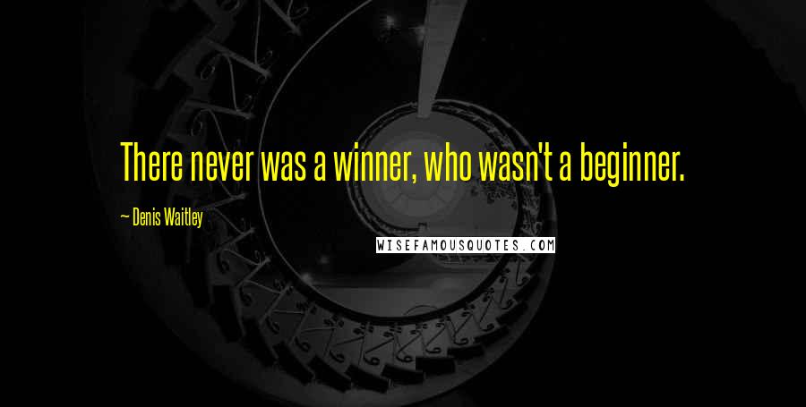 Denis Waitley Quotes: There never was a winner, who wasn't a beginner.