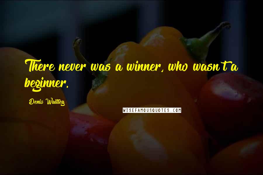 Denis Waitley Quotes: There never was a winner, who wasn't a beginner.