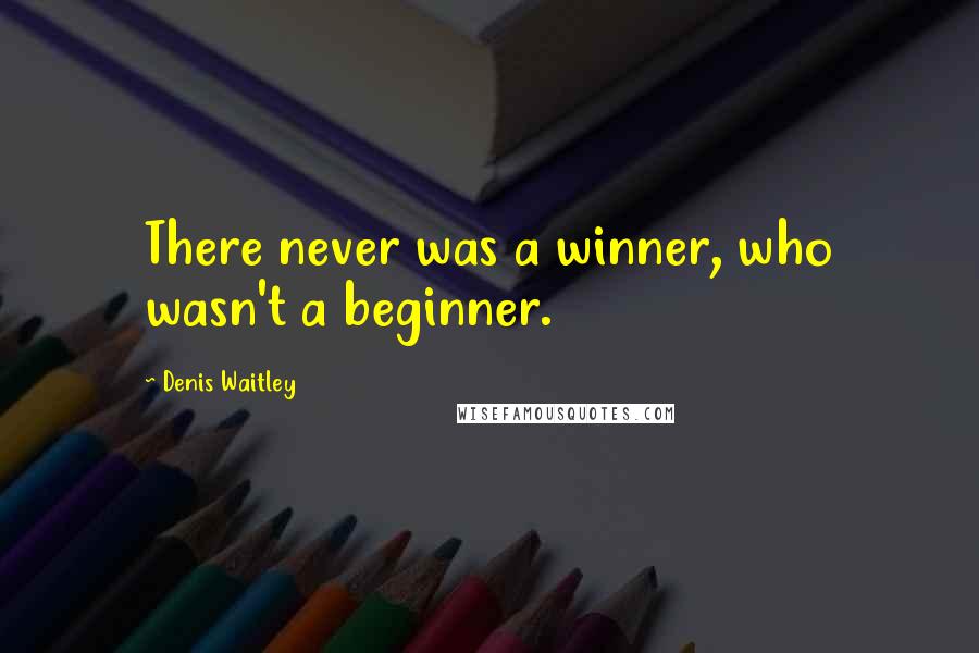 Denis Waitley Quotes: There never was a winner, who wasn't a beginner.