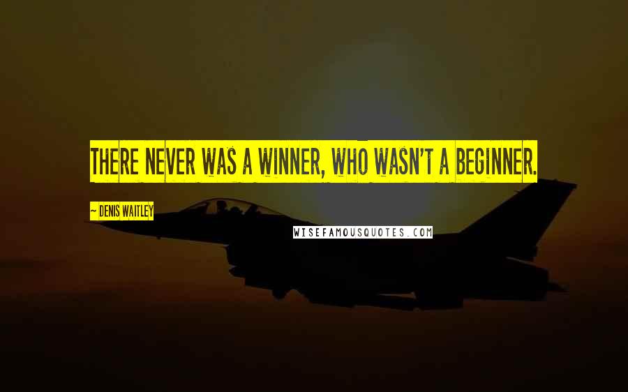 Denis Waitley Quotes: There never was a winner, who wasn't a beginner.