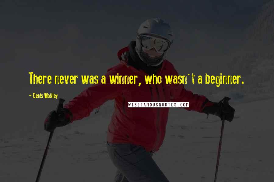 Denis Waitley Quotes: There never was a winner, who wasn't a beginner.