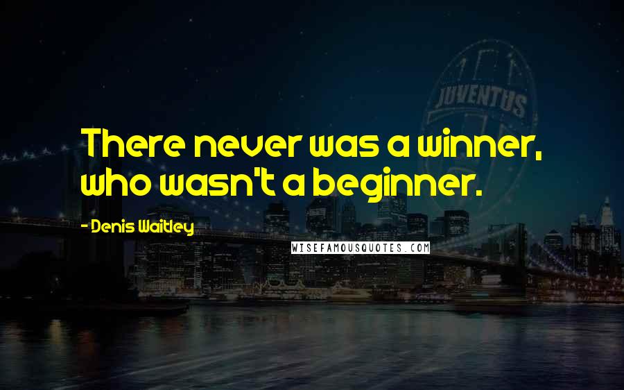 Denis Waitley Quotes: There never was a winner, who wasn't a beginner.