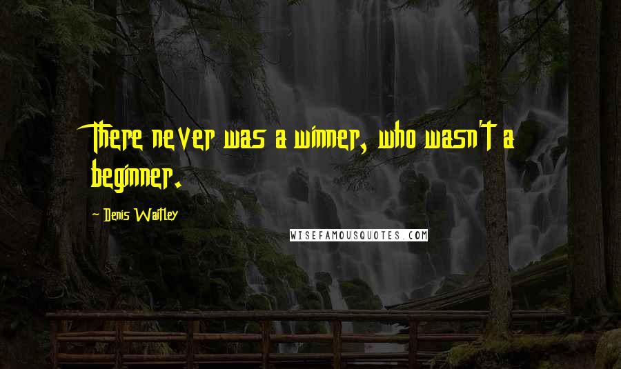 Denis Waitley Quotes: There never was a winner, who wasn't a beginner.