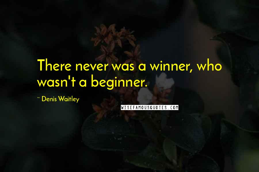 Denis Waitley Quotes: There never was a winner, who wasn't a beginner.