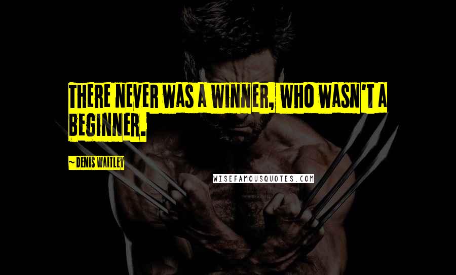 Denis Waitley Quotes: There never was a winner, who wasn't a beginner.