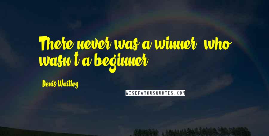 Denis Waitley Quotes: There never was a winner, who wasn't a beginner.