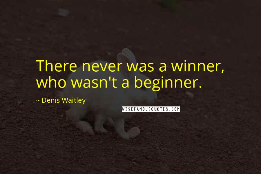 Denis Waitley Quotes: There never was a winner, who wasn't a beginner.