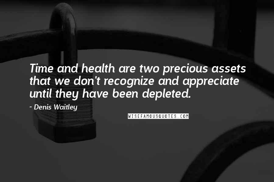 Denis Waitley Quotes: Time and health are two precious assets that we don't recognize and appreciate until they have been depleted.