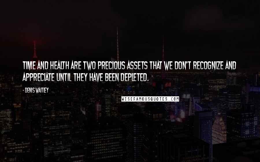 Denis Waitley Quotes: Time and health are two precious assets that we don't recognize and appreciate until they have been depleted.