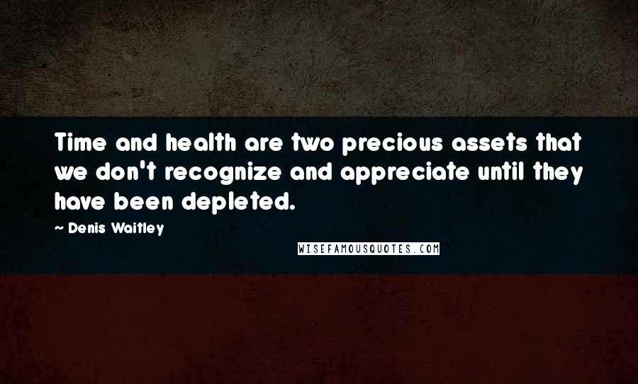 Denis Waitley Quotes: Time and health are two precious assets that we don't recognize and appreciate until they have been depleted.