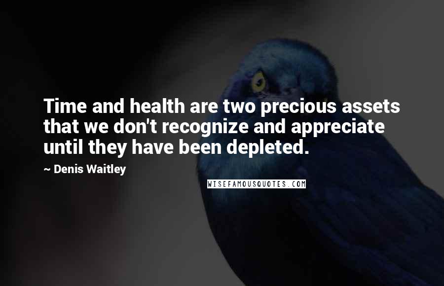 Denis Waitley Quotes: Time and health are two precious assets that we don't recognize and appreciate until they have been depleted.