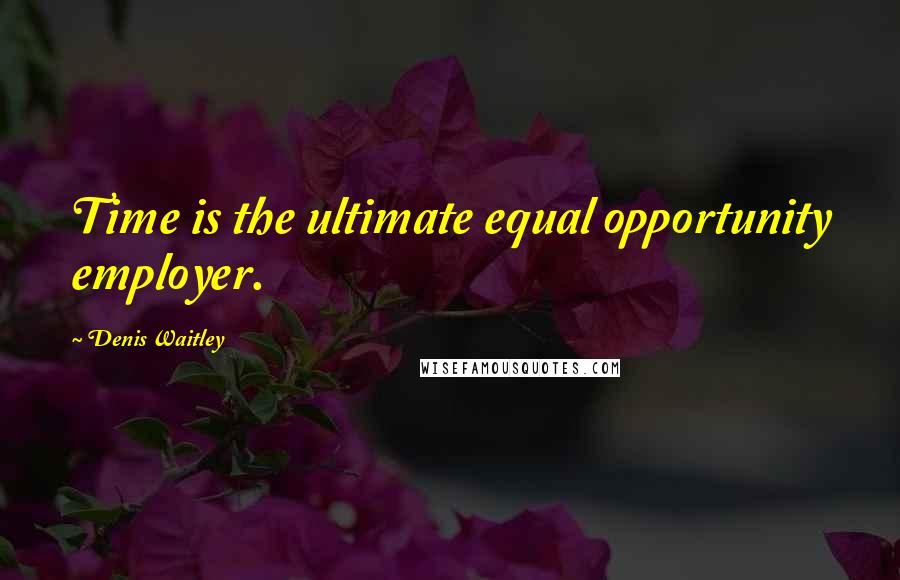 Denis Waitley Quotes: Time is the ultimate equal opportunity employer.