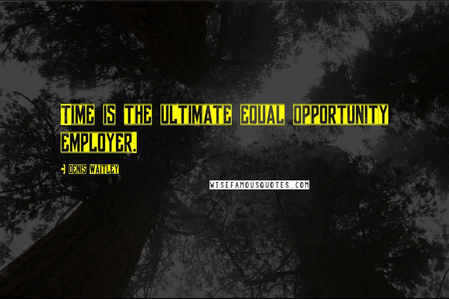 Denis Waitley Quotes: Time is the ultimate equal opportunity employer.