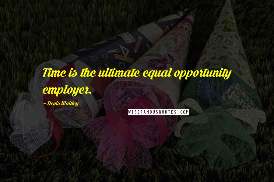 Denis Waitley Quotes: Time is the ultimate equal opportunity employer.