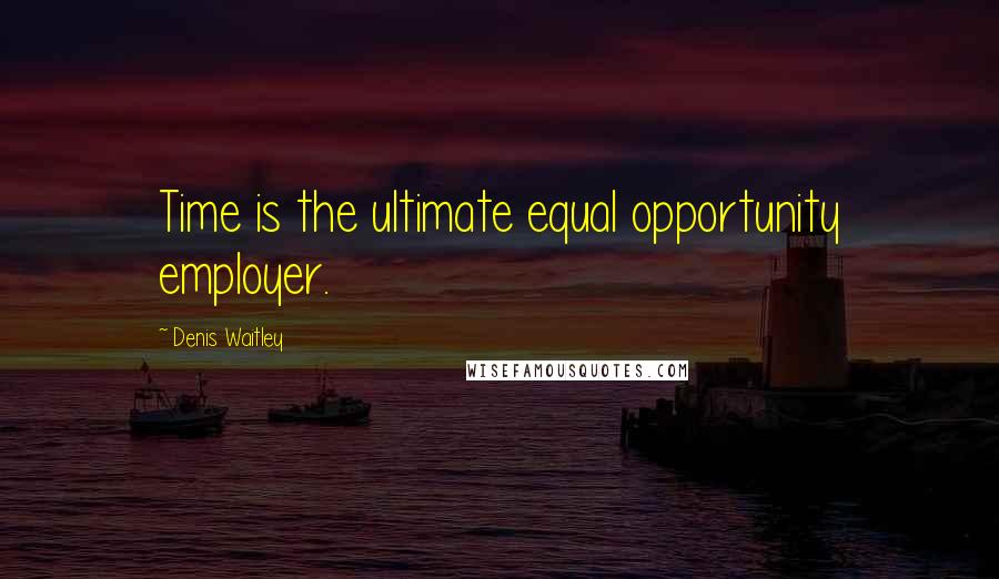 Denis Waitley Quotes: Time is the ultimate equal opportunity employer.