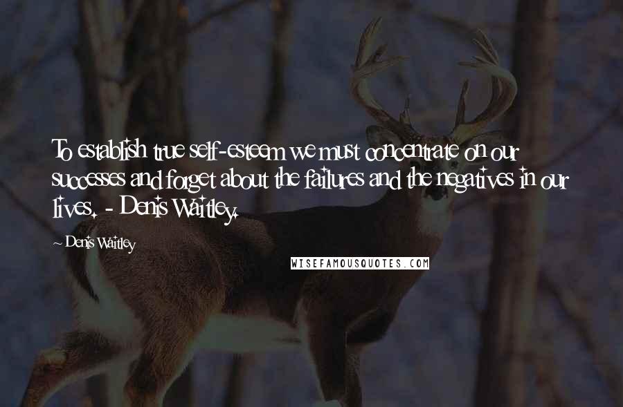 Denis Waitley Quotes: To establish true self-esteem we must concentrate on our successes and forget about the failures and the negatives in our lives. - Denis Waitley.