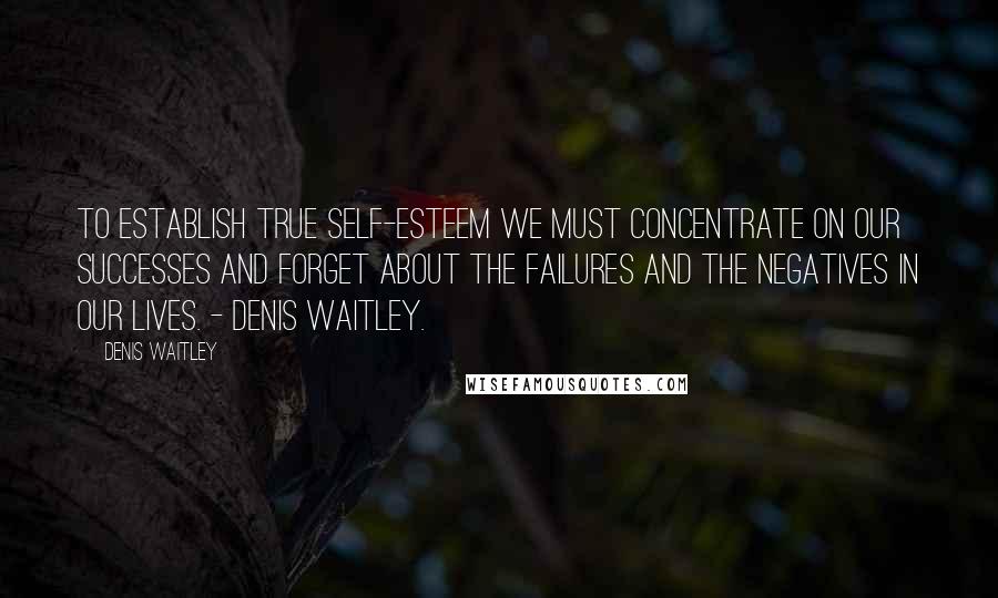 Denis Waitley Quotes: To establish true self-esteem we must concentrate on our successes and forget about the failures and the negatives in our lives. - Denis Waitley.