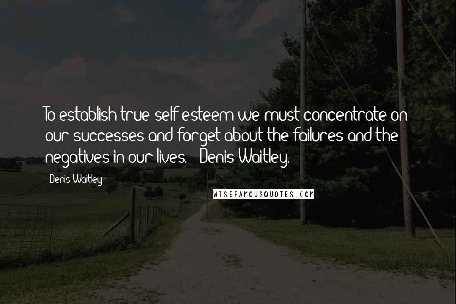 Denis Waitley Quotes: To establish true self-esteem we must concentrate on our successes and forget about the failures and the negatives in our lives. - Denis Waitley.